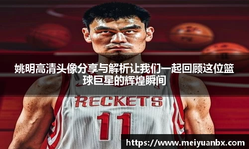 姚明高清头像分享与解析让我们一起回顾这位篮球巨星的辉煌瞬间