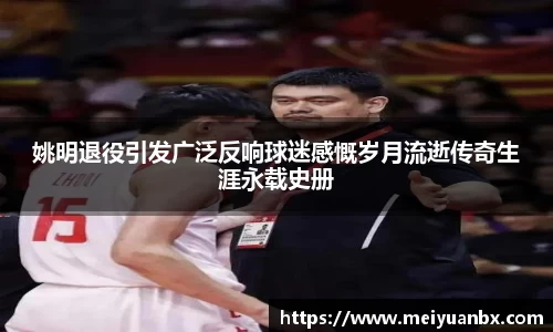姚明退役引发广泛反响球迷感慨岁月流逝传奇生涯永载史册