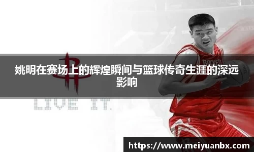 姚明在赛场上的辉煌瞬间与篮球传奇生涯的深远影响