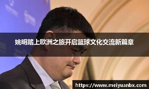 姚明踏上欧洲之旅开启篮球文化交流新篇章