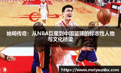 姚明传奇：从NBA巨星到中国篮球的标志性人物与文化桥梁