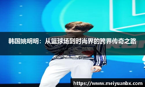韩国姚明明：从篮球场到时尚界的跨界传奇之路