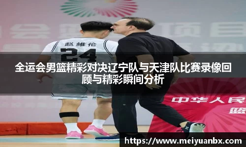 全运会男篮精彩对决辽宁队与天津队比赛录像回顾与精彩瞬间分析