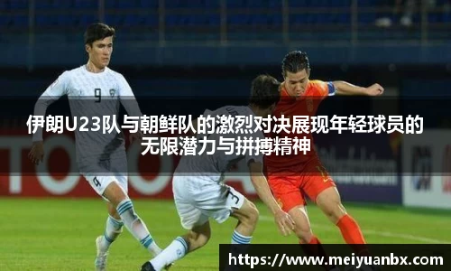 伊朗U23队与朝鲜队的激烈对决展现年轻球员的无限潜力与拼搏精神